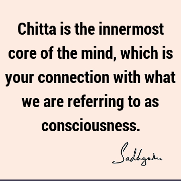 Chitta is the innermost core of the mind, which is your connection with what we are referring to as
