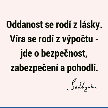 Oddanost se rodí z lásky. Víra se rodí z výpočtu - jde o bezpečnost, zabezpečení a pohodlí