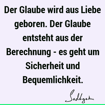 Der Glaube wird aus Liebe geboren. Der Glaube entsteht aus der Berechnung - es geht um Sicherheit und B