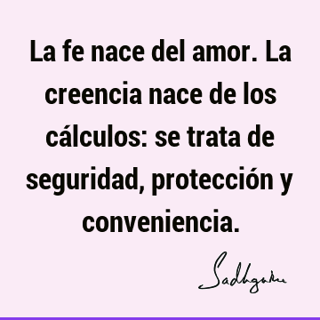 La fe nace del amor. La creencia nace de los cálculos: se trata de seguridad, protección y