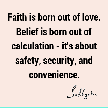 Faith is born out of love. Belief is born out of calculation - it