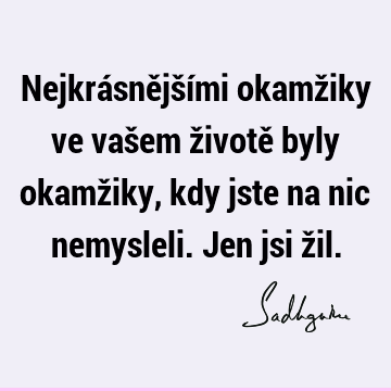 Nejkrásnějšími okamžiky ve vašem životě byly okamžiky, kdy jste na nic nemysleli. Jen jsi ž