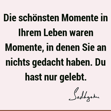 Die schönsten Momente in Ihrem Leben waren Momente, in denen Sie an nichts gedacht haben. Du hast nur