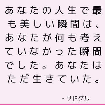 あなたの人生で最も美しい瞬間は、あなたが何も考えていなかった瞬間でした。 あなたはただ生きていた。