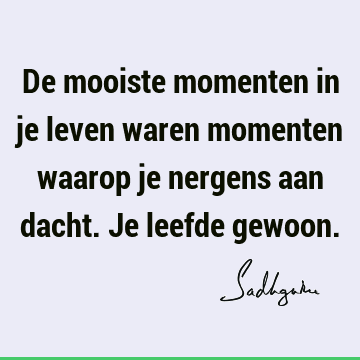 De mooiste momenten in je leven waren momenten waarop je nergens aan dacht. Je leefde