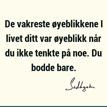 De vakreste øyeblikkene i livet ditt var øyeblikk når du ikke tenkte på noe. Du bodde