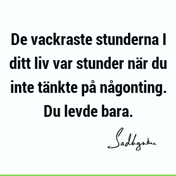 De vackraste stunderna i ditt liv var stunder när du inte tänkte på någonting. Du levde