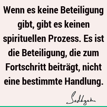 Wenn es keine Beteiligung gibt, gibt es keinen spirituellen Prozess. Es ist die Beteiligung, die zum Fortschritt beiträgt, nicht eine bestimmte H