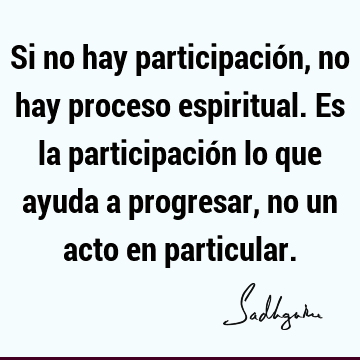 Si no hay participación, no hay proceso espiritual. Es la participación lo que ayuda a progresar, no un acto en