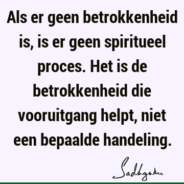 Als er geen betrokkenheid is, is er geen spiritueel proces. Het is de betrokkenheid die vooruitgang helpt, niet een bepaalde