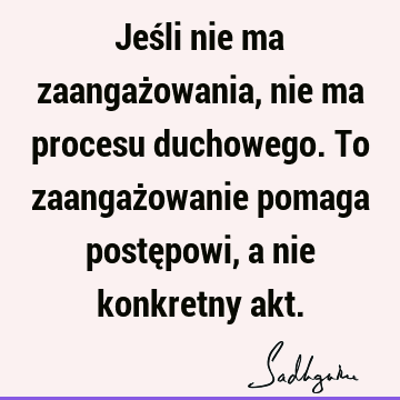 Jeśli nie ma zaangażowania, nie ma procesu duchowego. To zaangażowanie pomaga postępowi, a nie konkretny