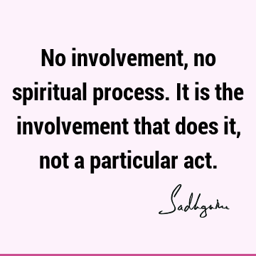 No involvement, no spiritual process. It is the involvement that does it, not a particular