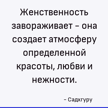 Женственность завораживает - она создает атмосферу определенной красоты, любви и нежности