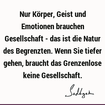 Nur Körper, Geist und Emotionen brauchen Gesellschaft - das ist die Natur des Begrenzten. Wenn Sie tiefer gehen, braucht das Grenzenlose keine G