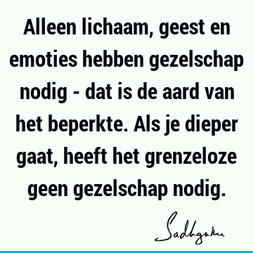 Alleen lichaam, geest en emoties hebben gezelschap nodig - dat is de aard van het beperkte. Als je dieper gaat, heeft het grenzeloze geen gezelschap