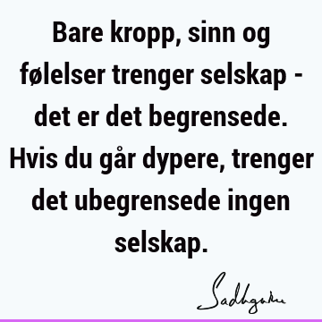 Bare kropp, sinn og følelser trenger selskap - det er det begrensede. Hvis du går dypere, trenger det ubegrensede ingen