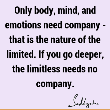 Only body, mind, and emotions need company - that is the nature of the limited. If you go deeper, the limitless needs no