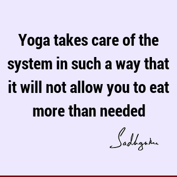 Yoga takes care of the system in such a way that it will not allow you to eat more than