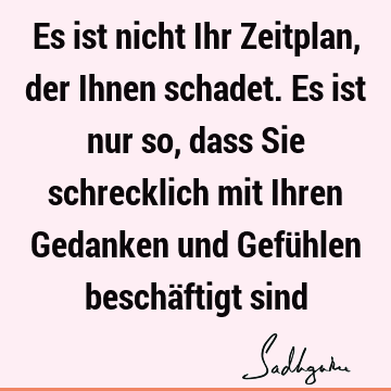 Es ist nicht Ihr Zeitplan, der Ihnen schadet. Es ist nur so, dass Sie schrecklich mit Ihren Gedanken und Gefühlen beschäftigt