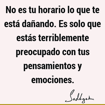 No es tu horario lo que te está dañando. Es solo que estás terriblemente preocupado con tus pensamientos y