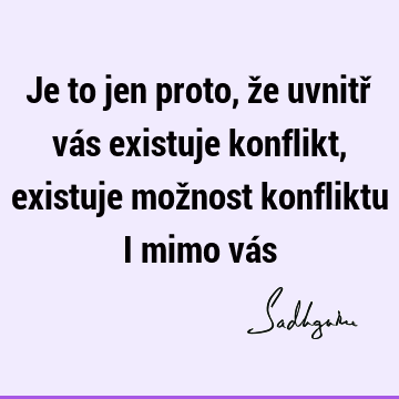 Je to jen proto, že uvnitř vás existuje konflikt, existuje možnost konfliktu i mimo vá