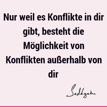 Nur weil es Konflikte in dir gibt, besteht die Möglichkeit von Konflikten außerhalb von