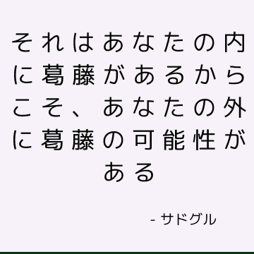 それはあなたの内に葛藤があるからこそ、あなたの外に葛藤の可能性がある