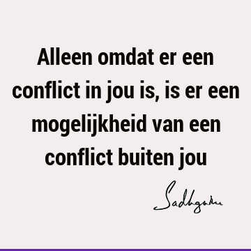 Alleen omdat er een conflict in jou is, is er een mogelijkheid van een conflict buiten