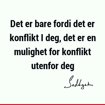 Det er bare fordi det er konflikt i deg, det er en mulighet for konflikt utenfor