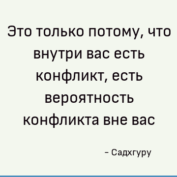 Это только потому, что внутри вас есть конфликт, есть вероятность конфликта вне вас