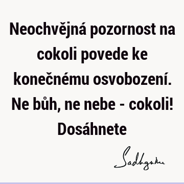 Neochvějná pozornost na cokoli povede ke konečnému osvobození. Ne bůh, ne nebe - cokoli! Dosá