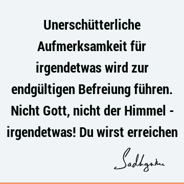 Unerschütterliche Aufmerksamkeit für irgendetwas wird zur endgültigen Befreiung führen. Nicht Gott, nicht der Himmel - irgendetwas! Du wirst