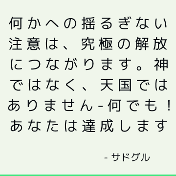 何かへの揺るぎない注意は、究極の解放につながります。 神ではなく、天国ではありません-何でも！ あなたは達成します