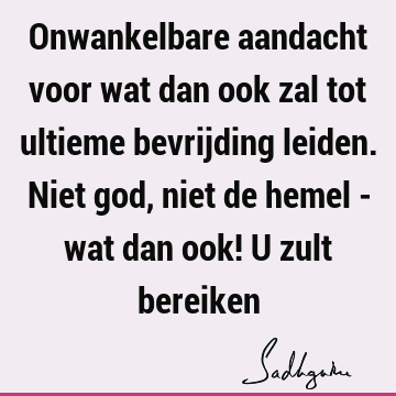 Onwankelbare aandacht voor wat dan ook zal tot ultieme bevrijding leiden. Niet god, niet de hemel - wat dan ook! U zult