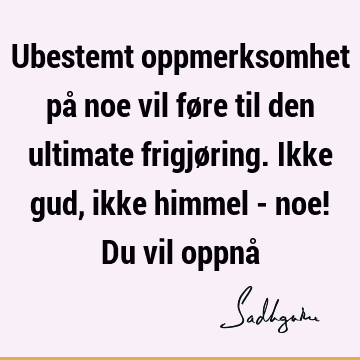 Ubestemt oppmerksomhet på noe vil føre til den ultimate frigjøring. Ikke gud, ikke himmel - noe! Du vil oppnå