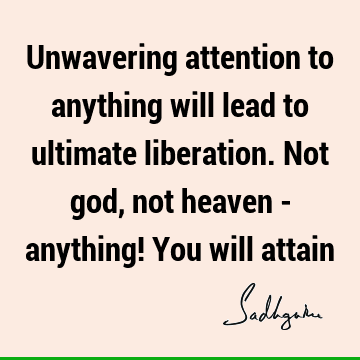 Unwavering attention to anything will lead to ultimate liberation. Not god, not heaven - anything! You will