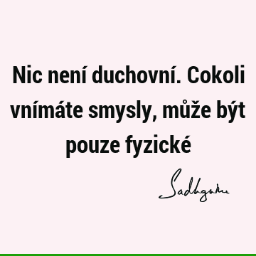 Nic není duchovní. Cokoli vnímáte smysly, může být pouze fyzické