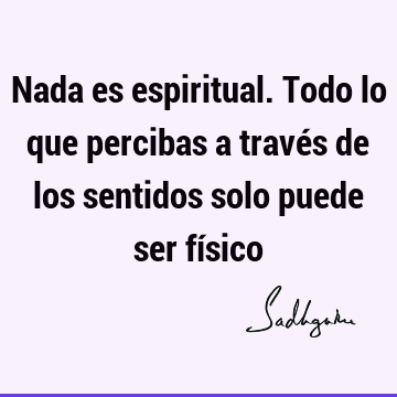 Nada es espiritual. Todo lo que percibas a través de los sentidos solo puede ser fí