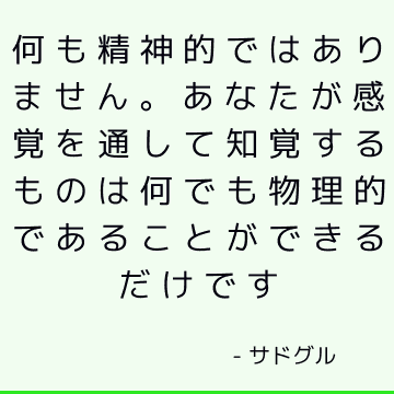 何も精神的ではありません。 あなたが感覚を通して知覚するものは何でも物理的であることができるだけです