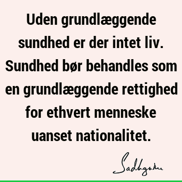 Uden grundlæggende sundhed er der intet liv. Sundhed bør behandles som en grundlæggende rettighed for ethvert menneske uanset