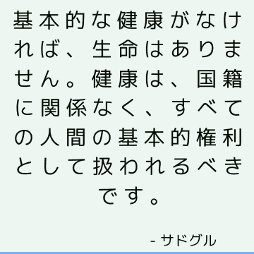 基本的な健康がなければ、生命はありません。 健康は、国籍に関係なく、すべての人間の基本的権利として扱われるべきです。