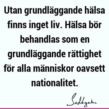 Utan grundläggande hälsa finns inget liv. Hälsa bör behandlas som en grundläggande rättighet för alla människor oavsett