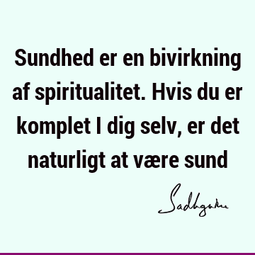 Sundhed er en bivirkning af spiritualitet. Hvis du er komplet i dig selv, er det naturligt at være