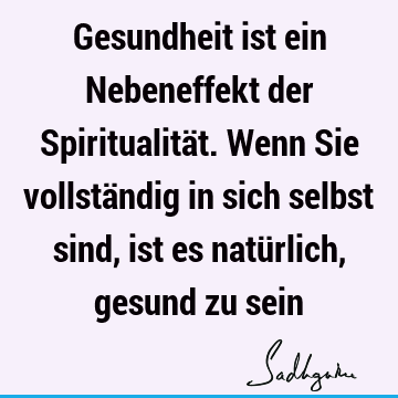 Gesundheit ist ein Nebeneffekt der Spiritualität. Wenn Sie vollständig in sich selbst sind, ist es natürlich, gesund zu