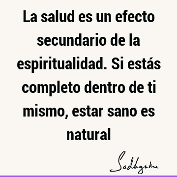 La salud es un efecto secundario de la espiritualidad. Si estás completo dentro de ti mismo, estar sano es