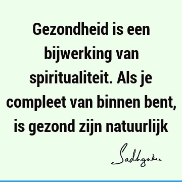 Gezondheid is een bijwerking van spiritualiteit. Als je compleet van binnen bent, is gezond zijn