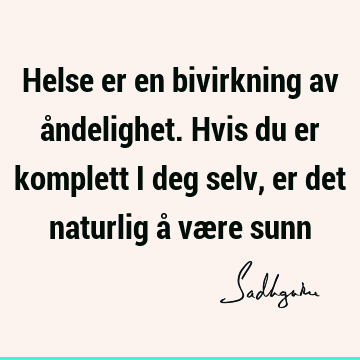 Helse er en bivirkning av åndelighet. Hvis du er komplett i deg selv, er det naturlig å være