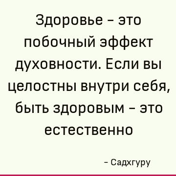 Здоровье - это побочный эффект духовности. Если вы целостны внутри себя, быть здоровым - это естественно