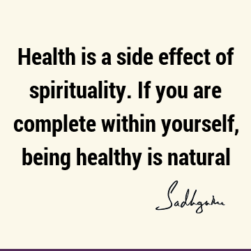 Health is a side effect of spirituality. If you are complete within yourself, being healthy is