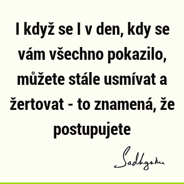 I když se i v den, kdy se vám všechno pokazilo, můžete stále usmívat a žertovat - to znamená, že